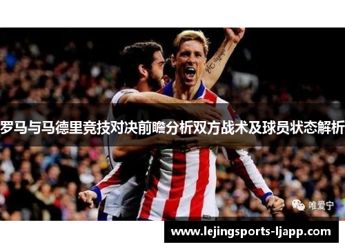 罗马与马德里竞技对决前瞻分析双方战术及球员状态解析