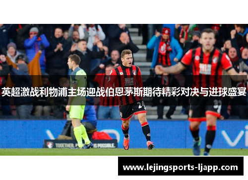 英超激战利物浦主场迎战伯恩茅斯期待精彩对决与进球盛宴