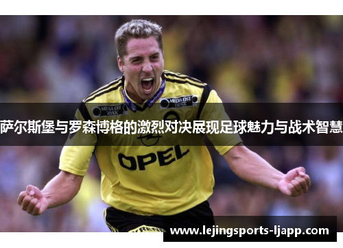萨尔斯堡与罗森博格的激烈对决展现足球魅力与战术智慧
